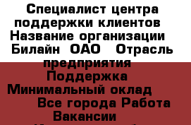 Специалист центра поддержки клиентов › Название организации ­ Билайн, ОАО › Отрасль предприятия ­ Поддержка › Минимальный оклад ­ 40 000 - Все города Работа » Вакансии   . Ивановская обл.